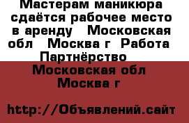 Мастерам маникюра сдаётся рабочее место в аренду - Московская обл., Москва г. Работа » Партнёрство   . Московская обл.,Москва г.